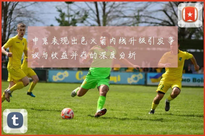 申京表现出色火箭内线升级引发争议与收益并存的深度分析