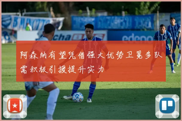 阿森纳有望凭借强大优势卫冕多队需积极引援提升实力