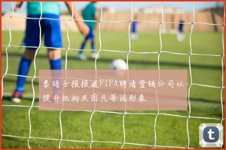 泰晤士报报道FIFA聘请营销公司以提升机构及因凡蒂诺形象