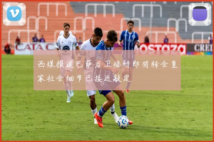 西媒报道巴萨后卫福特即将转会皇家社会细节已接近敲定