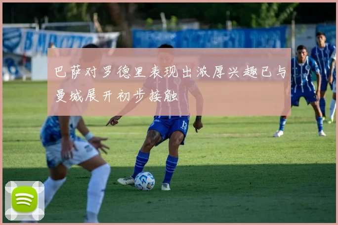 巴萨对罗德里表现出浓厚兴趣已与曼城展开初步接触