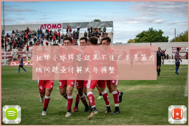 杜锋小球阵容效果不佳广东男篮内线问题亟待解决与调整