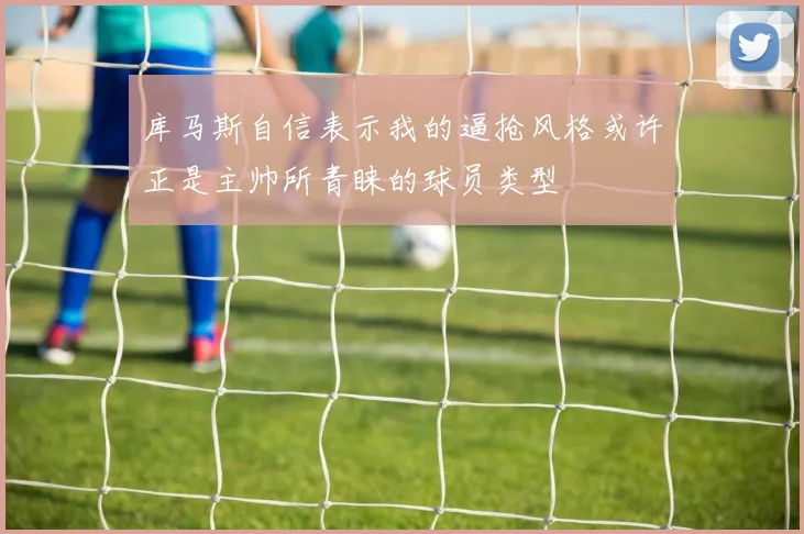 库马斯自信表示我的逼抢风格或许正是主帅所青睐的球员类型