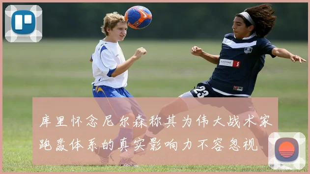 库里怀念尼尔森称其为伟大战术家跑轰体系的真实影响力不容忽视