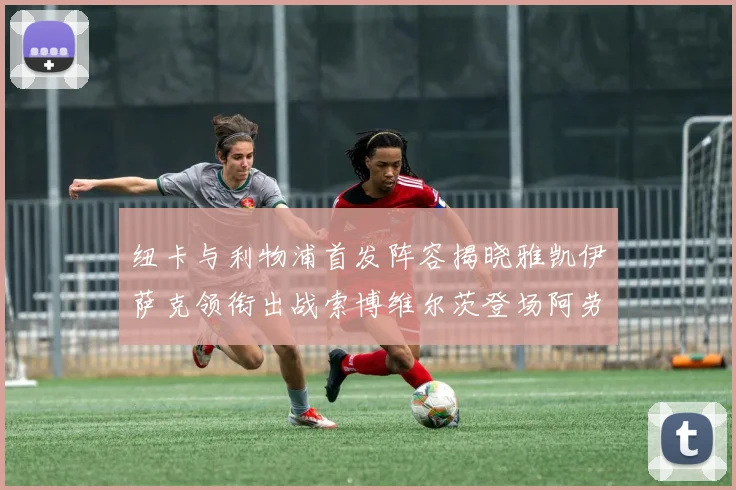 纽卡与利物浦首发阵容揭晓雅凯伊萨克领衔出战索博维尔茨登场阿劳霍待命替补