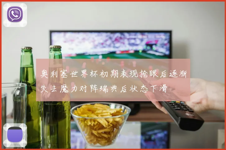 奥利塞世界杯初期表现抢眼后逐渐失去魔力对阵瑞典后状态下滑