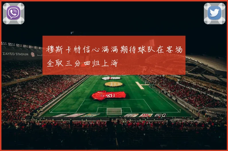 穆斯卡特信心满满期待球队在客场全取三分回归上海