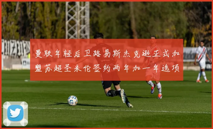 曼联年轻后卫路易斯杰克逊正式加盟苏超圣米伦签约两年加一年选项