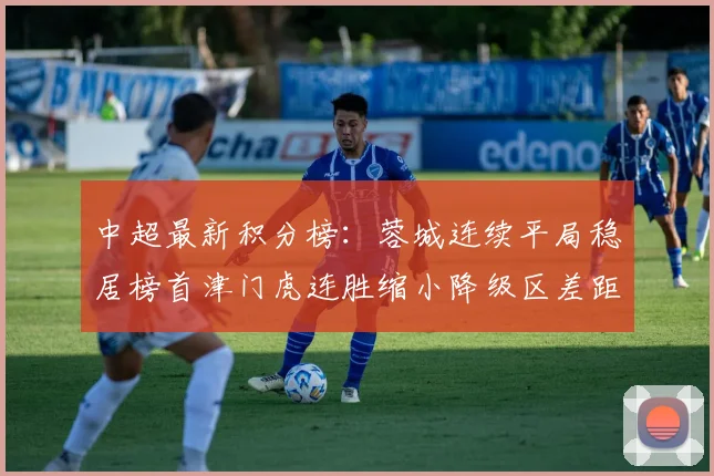 中超最新积分榜：蓉城连续平局稳居榜首津门虎连胜缩小降级区差距