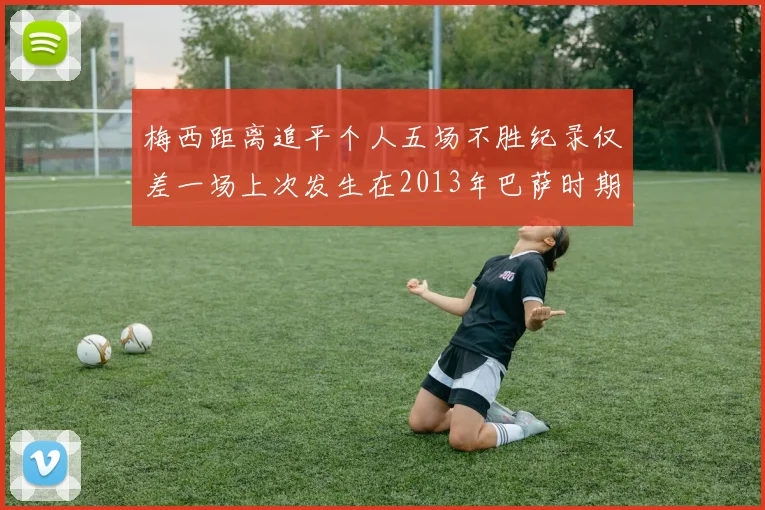 梅西距离追平个人五场不胜纪录仅差一场上次发生在2013年巴萨时期
